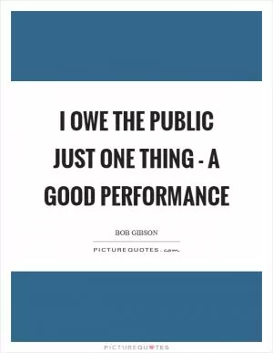I owe the public just one thing - a good performance Picture Quote #1