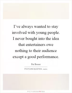 I’ve always wanted to stay involved with young people. I never bought into the idea that entertainers owe nothing to their audience except a good performance Picture Quote #1