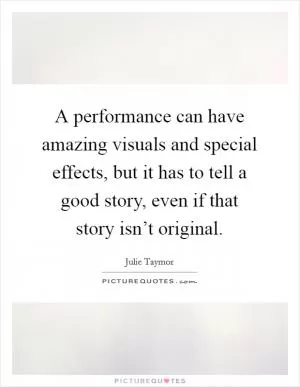 A performance can have amazing visuals and special effects, but it has to tell a good story, even if that story isn’t original Picture Quote #1