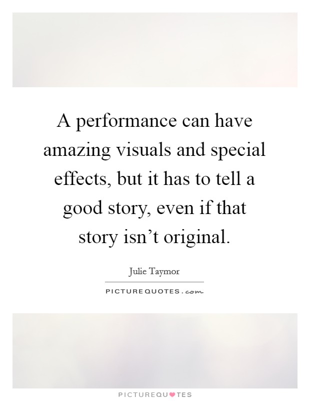 A performance can have amazing visuals and special effects, but it has to tell a good story, even if that story isn't original. Picture Quote #1