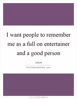 I want people to remember me as a full on entertainer and a good person Picture Quote #1
