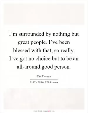 I’m surrounded by nothing but great people. I’ve been blessed with that, so really, I’ve got no choice but to be an all-around good person Picture Quote #1