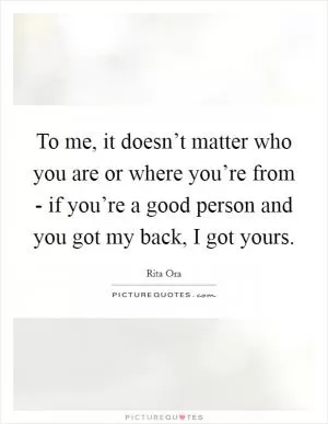 To me, it doesn’t matter who you are or where you’re from - if you’re a good person and you got my back, I got yours Picture Quote #1