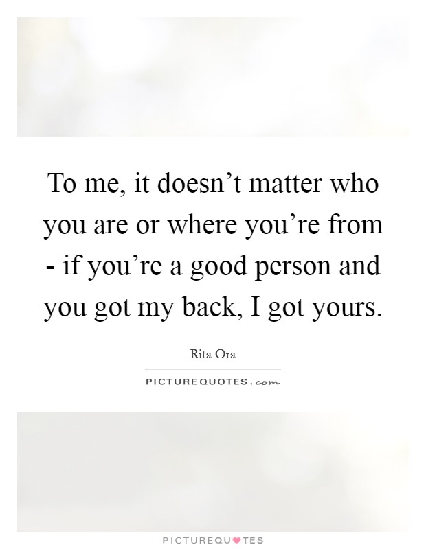 To me, it doesn't matter who you are or where you're from - if you're a good person and you got my back, I got yours. Picture Quote #1
