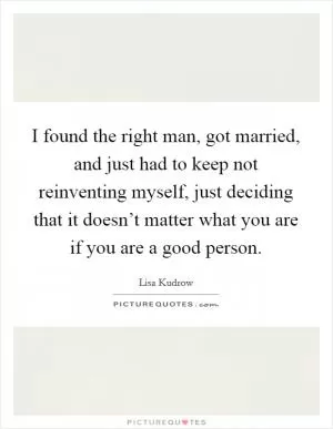I found the right man, got married, and just had to keep not reinventing myself, just deciding that it doesn’t matter what you are if you are a good person Picture Quote #1
