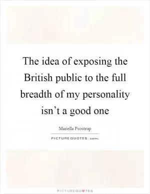 The idea of exposing the British public to the full breadth of my personality isn’t a good one Picture Quote #1