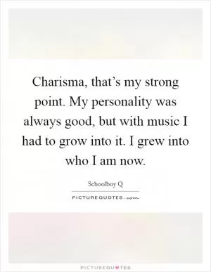 Charisma, that’s my strong point. My personality was always good, but with music I had to grow into it. I grew into who I am now Picture Quote #1