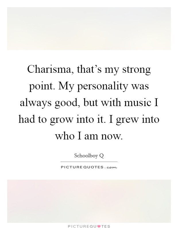 Charisma, that's my strong point. My personality was always good, but with music I had to grow into it. I grew into who I am now. Picture Quote #1