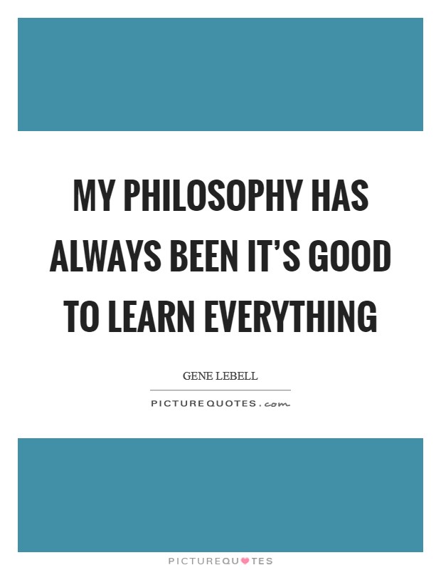 My philosophy has always been it's good to learn everything Picture Quote #1
