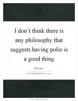 I don’t think there is any philosophy that suggests having polio is a good thing Picture Quote #1