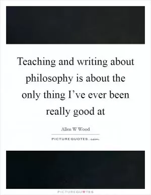 Teaching and writing about philosophy is about the only thing I’ve ever been really good at Picture Quote #1