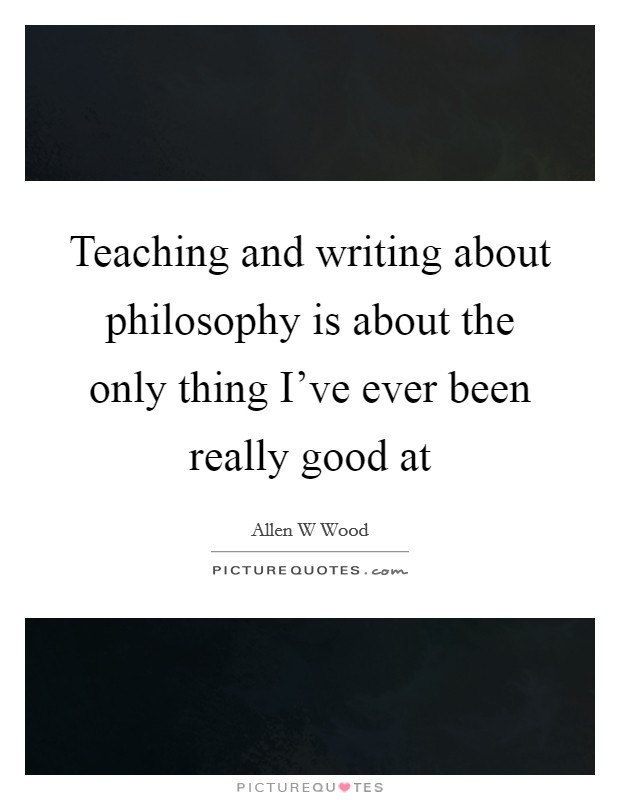 Teaching and writing about philosophy is about the only thing I've ever been really good at Picture Quote #1