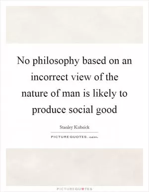 No philosophy based on an incorrect view of the nature of man is likely to produce social good Picture Quote #1