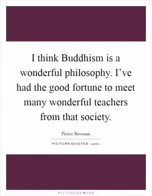 I think Buddhism is a wonderful philosophy. I’ve had the good fortune to meet many wonderful teachers from that society Picture Quote #1