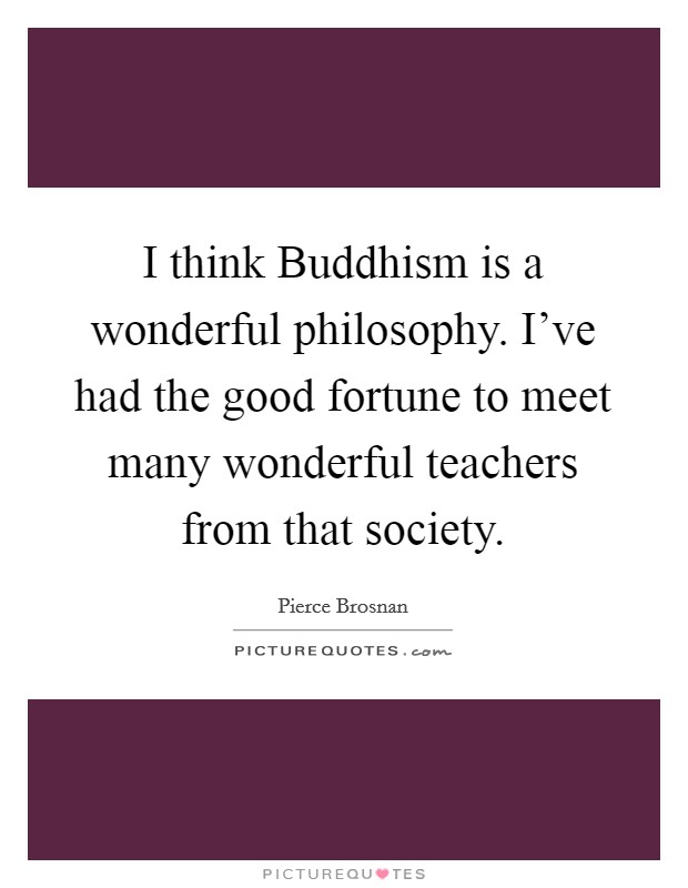 I think Buddhism is a wonderful philosophy. I've had the good fortune to meet many wonderful teachers from that society. Picture Quote #1