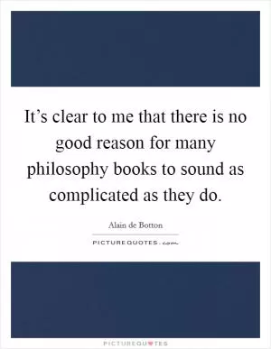 It’s clear to me that there is no good reason for many philosophy books to sound as complicated as they do Picture Quote #1