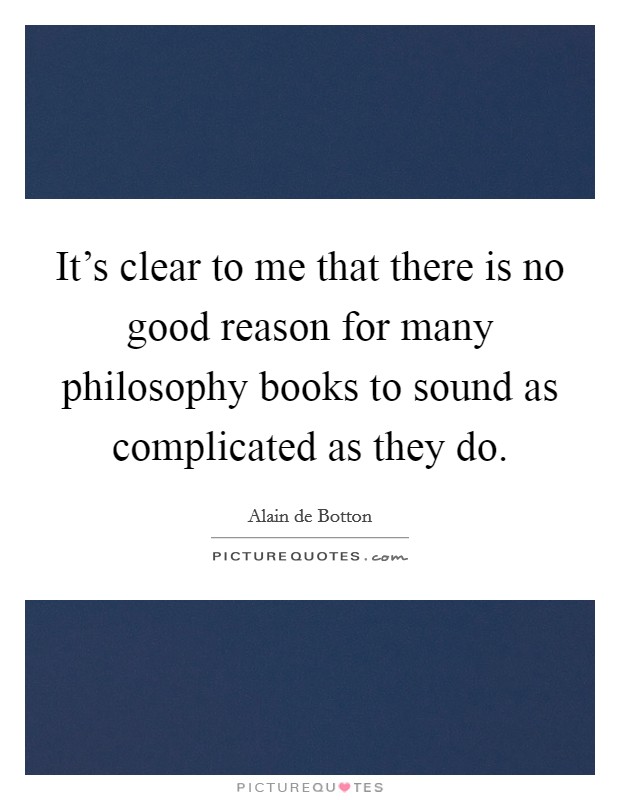 It's clear to me that there is no good reason for many philosophy books to sound as complicated as they do. Picture Quote #1