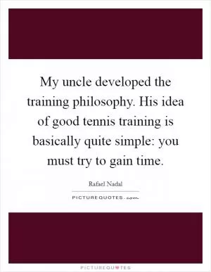 My uncle developed the training philosophy. His idea of good tennis training is basically quite simple: you must try to gain time Picture Quote #1