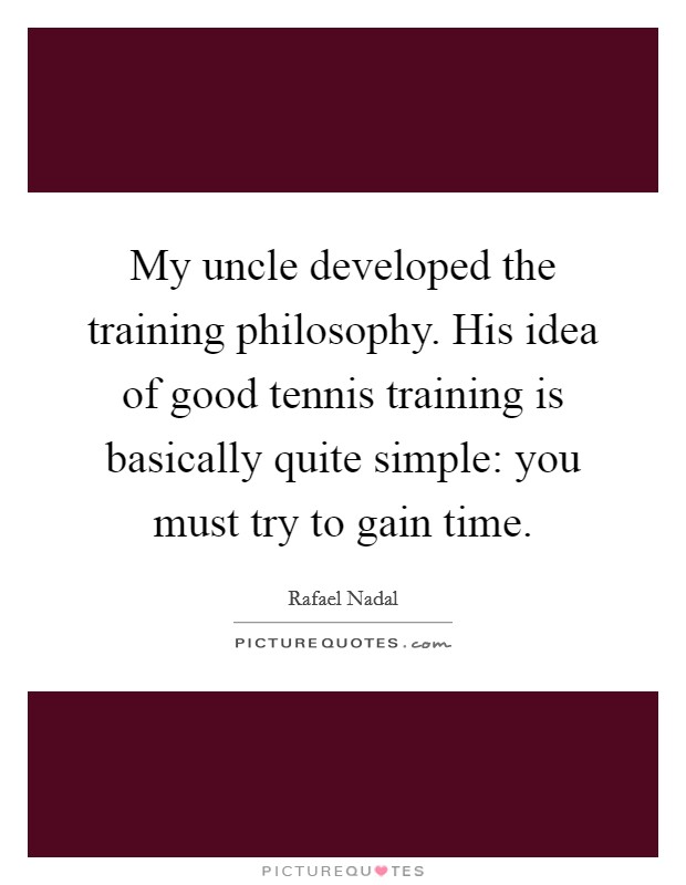 My uncle developed the training philosophy. His idea of good tennis training is basically quite simple: you must try to gain time. Picture Quote #1