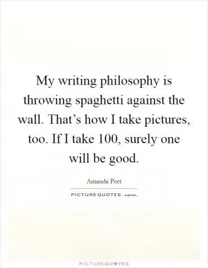 My writing philosophy is throwing spaghetti against the wall. That’s how I take pictures, too. If I take 100, surely one will be good Picture Quote #1