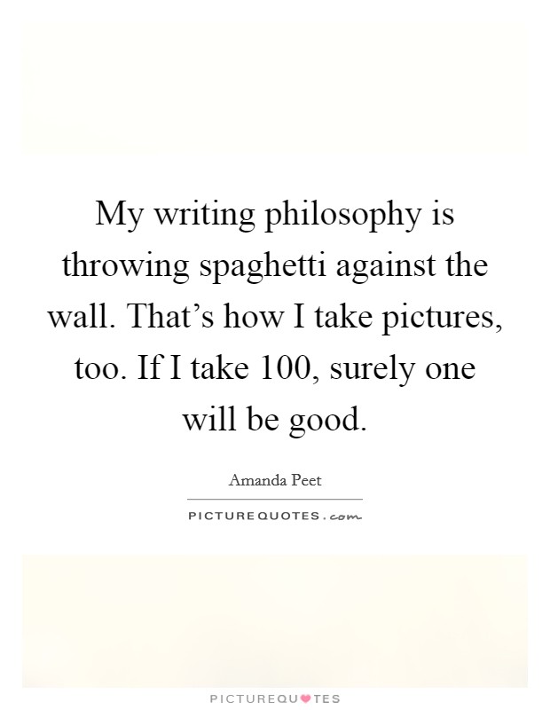 My writing philosophy is throwing spaghetti against the wall. That's how I take pictures, too. If I take 100, surely one will be good. Picture Quote #1