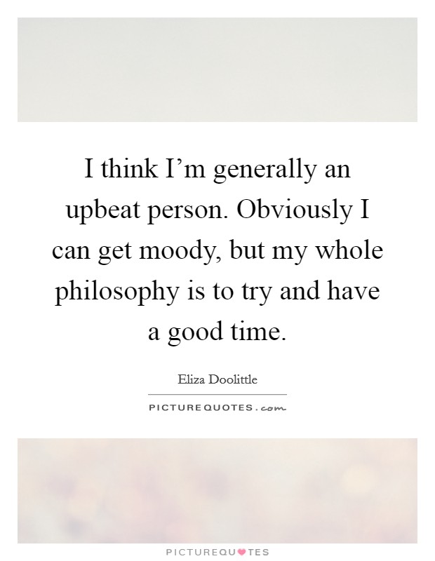 I think I'm generally an upbeat person. Obviously I can get moody, but my whole philosophy is to try and have a good time. Picture Quote #1