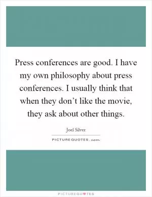 Press conferences are good. I have my own philosophy about press conferences. I usually think that when they don’t like the movie, they ask about other things Picture Quote #1