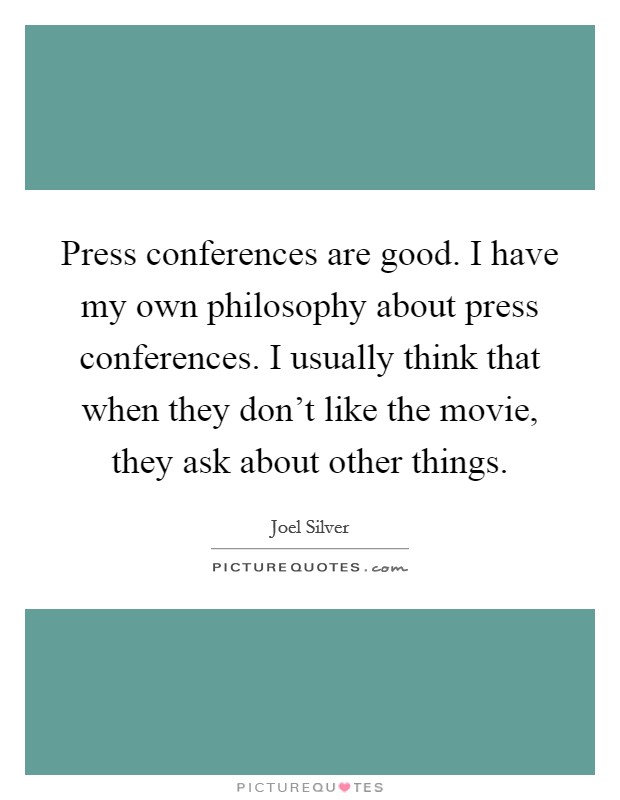 Press conferences are good. I have my own philosophy about press conferences. I usually think that when they don't like the movie, they ask about other things. Picture Quote #1