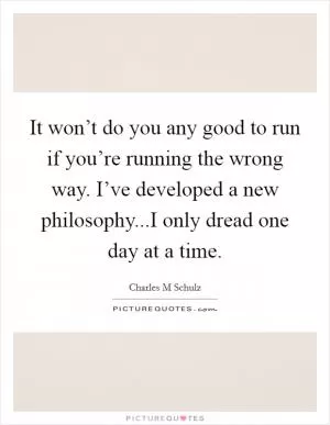 It won’t do you any good to run if you’re running the wrong way. I’ve developed a new philosophy...I only dread one day at a time Picture Quote #1