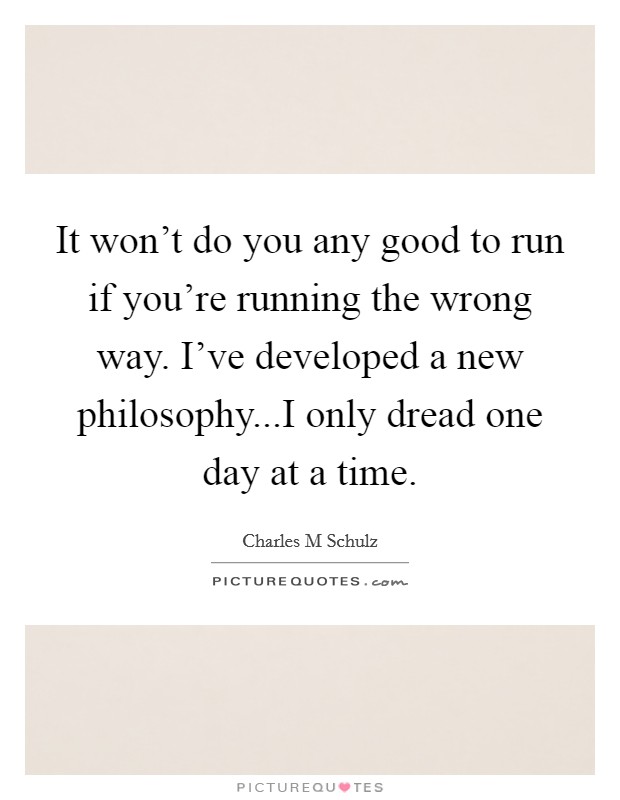 It won't do you any good to run if you're running the wrong way. I've developed a new philosophy...I only dread one day at a time. Picture Quote #1