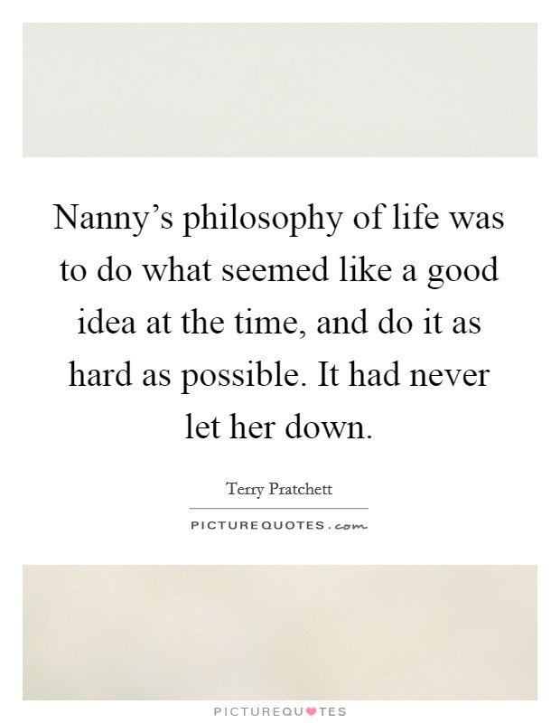 Nanny's philosophy of life was to do what seemed like a good idea at the time, and do it as hard as possible. It had never let her down. Picture Quote #1