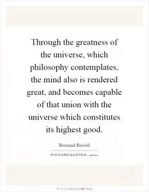 Through the greatness of the universe, which philosophy contemplates, the mind also is rendered great, and becomes capable of that union with the universe which constitutes its highest good Picture Quote #1