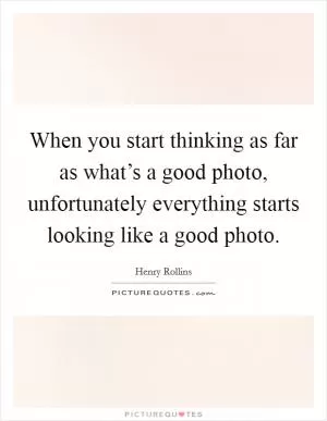When you start thinking as far as what’s a good photo, unfortunately everything starts looking like a good photo Picture Quote #1