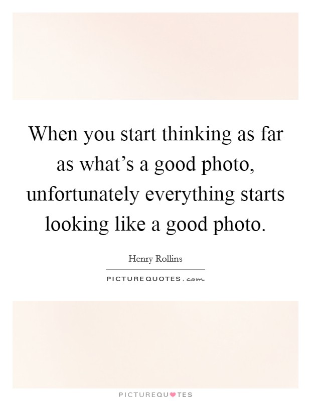 When you start thinking as far as what's a good photo, unfortunately everything starts looking like a good photo. Picture Quote #1
