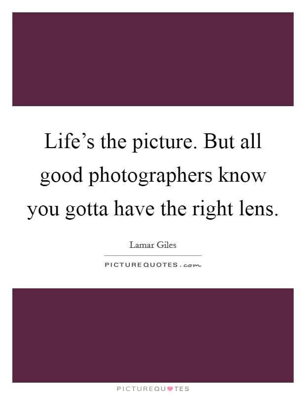 Life's the picture. But all good photographers know you gotta have the right lens. Picture Quote #1