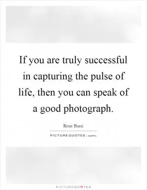 If you are truly successful in capturing the pulse of life, then you can speak of a good photograph Picture Quote #1