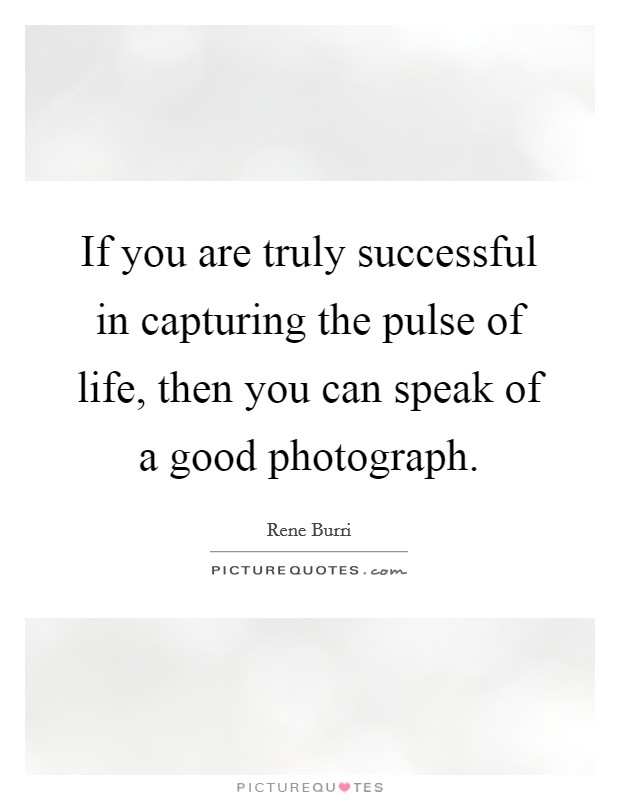 If you are truly successful in capturing the pulse of life, then you can speak of a good photograph. Picture Quote #1