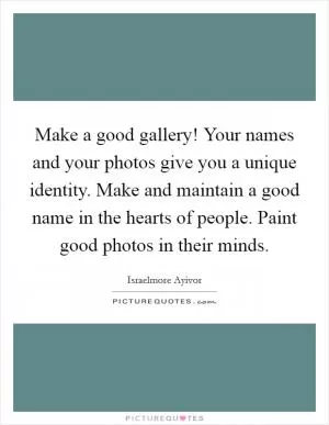Make a good gallery! Your names and your photos give you a unique identity. Make and maintain a good name in the hearts of people. Paint good photos in their minds Picture Quote #1