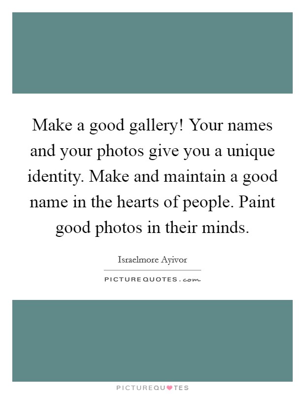 Make a good gallery! Your names and your photos give you a unique identity. Make and maintain a good name in the hearts of people. Paint good photos in their minds. Picture Quote #1
