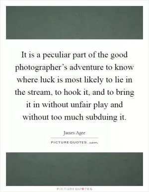It is a peculiar part of the good photographer’s adventure to know where luck is most likely to lie in the stream, to hook it, and to bring it in without unfair play and without too much subduing it Picture Quote #1