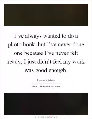 I’ve always wanted to do a photo book, but I’ve never done one because I’ve never felt ready; I just didn’t feel my work was good enough Picture Quote #1