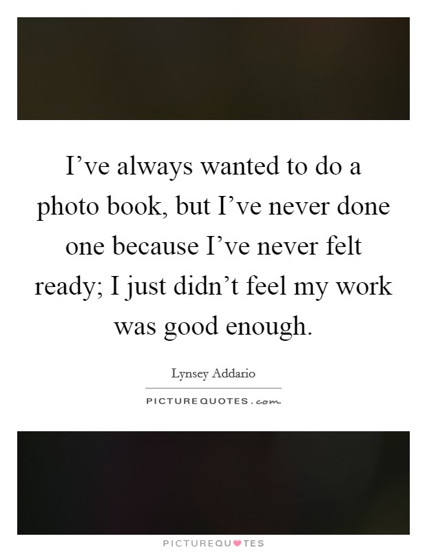 I've always wanted to do a photo book, but I've never done one because I've never felt ready; I just didn't feel my work was good enough. Picture Quote #1