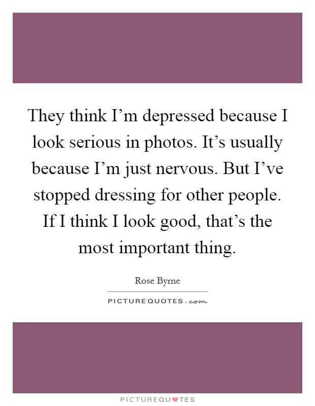 They think I'm depressed because I look serious in photos. It's usually because I'm just nervous. But I've stopped dressing for other people. If I think I look good, that's the most important thing. Picture Quote #1