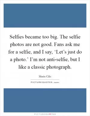 Selfies became too big. The selfie photos are not good. Fans ask me for a selfie, and I say, ‘Let’s just do a photo.’ I’m not anti-selfie, but I like a classic photograph Picture Quote #1