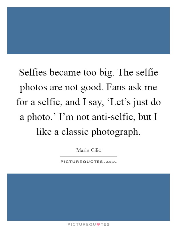 Selfies became too big. The selfie photos are not good. Fans ask me for a selfie, and I say, ‘Let's just do a photo.' I'm not anti-selfie, but I like a classic photograph. Picture Quote #1