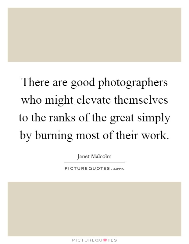 There are good photographers who might elevate themselves to the ranks of the great simply by burning most of their work. Picture Quote #1