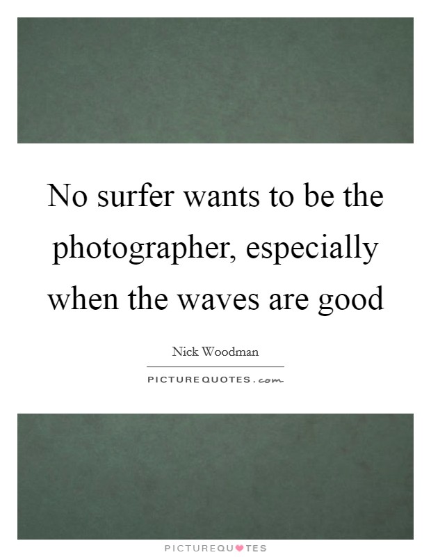 No surfer wants to be the photographer, especially when the waves are good Picture Quote #1