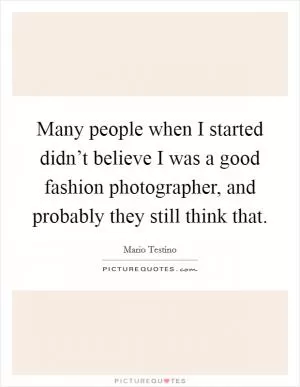 Many people when I started didn’t believe I was a good fashion photographer, and probably they still think that Picture Quote #1