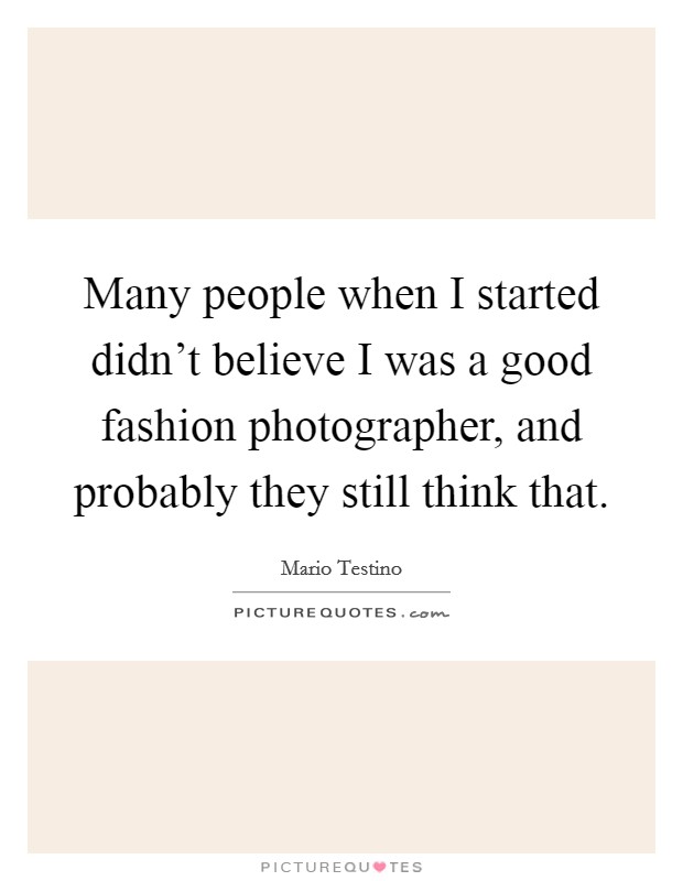 Many people when I started didn't believe I was a good fashion photographer, and probably they still think that. Picture Quote #1