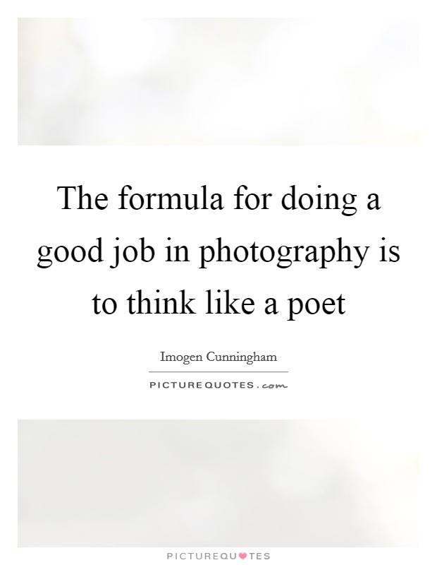 The formula for doing a good job in photography is to think like a poet Picture Quote #1